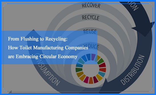 From Flushing to Recycling: How Toilet Manufacturing Companies are Embracing Circular Economy