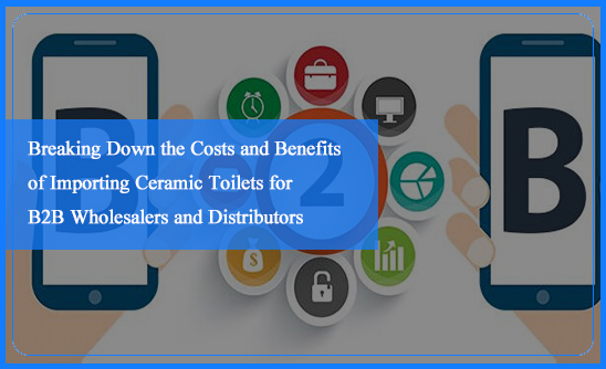 Breaking Down the Costs and Benefits of Importing Ceramic Toilets for B2B Wholesalers and Distributors